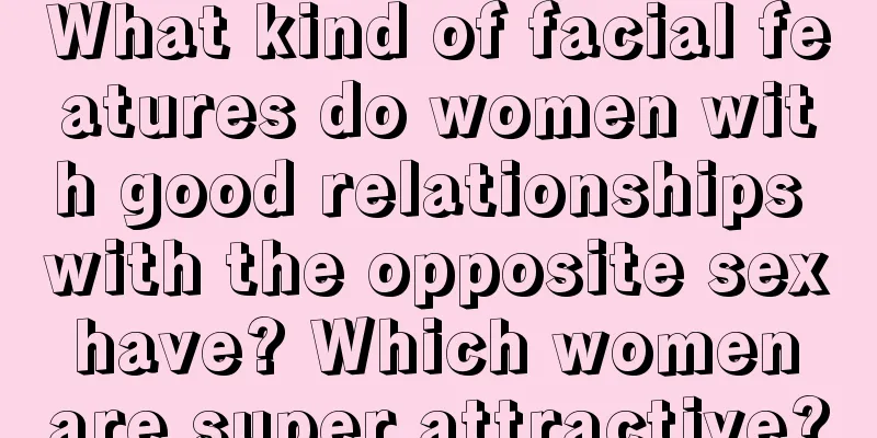 What kind of facial features do women with good relationships with the opposite sex have? Which women are super attractive?