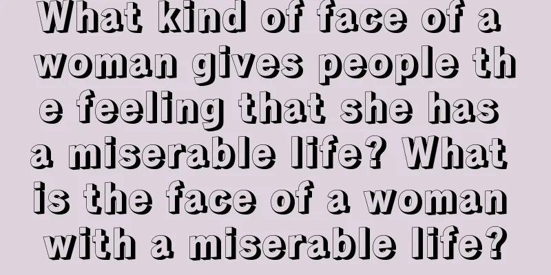 What kind of face of a woman gives people the feeling that she has a miserable life? What is the face of a woman with a miserable life?