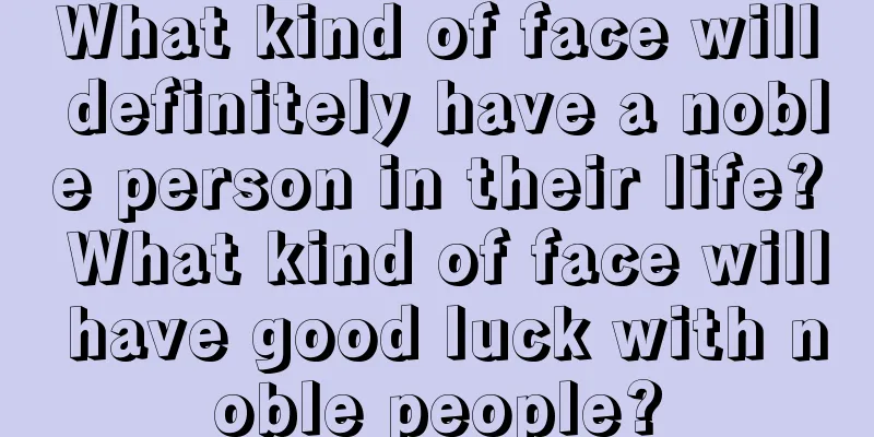 What kind of face will definitely have a noble person in their life? What kind of face will have good luck with noble people?