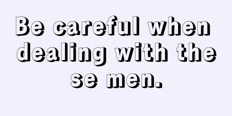 Be careful when dealing with these men.