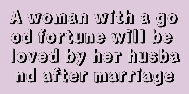 A woman with a good fortune will be loved by her husband after marriage