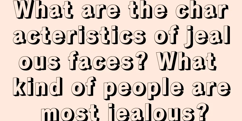 What are the characteristics of jealous faces? What kind of people are most jealous?