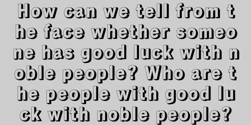 How can we tell from the face whether someone has good luck with noble people? Who are the people with good luck with noble people?