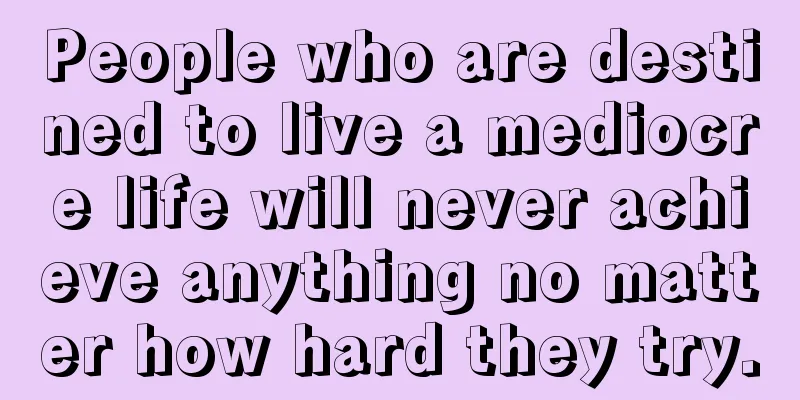 People who are destined to live a mediocre life will never achieve anything no matter how hard they try.