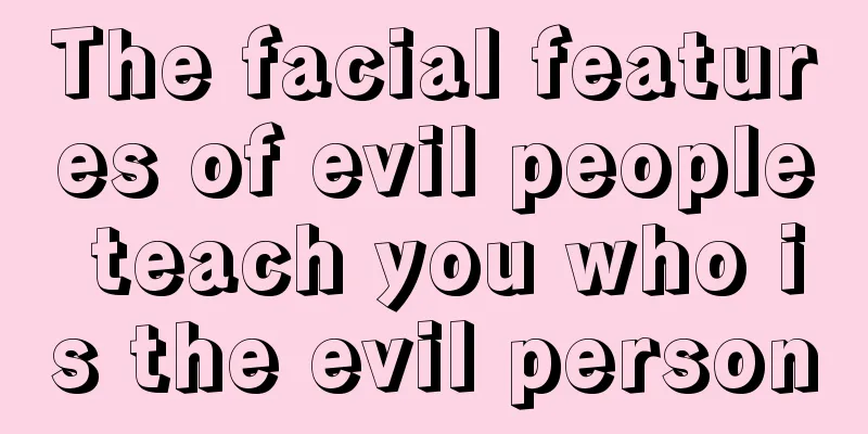 The facial features of evil people teach you who is the evil person