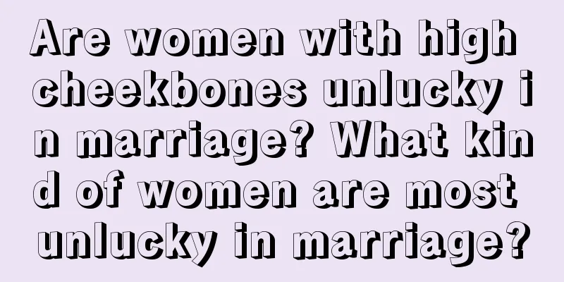 Are women with high cheekbones unlucky in marriage? What kind of women are most unlucky in marriage?