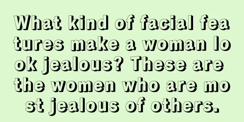 What kind of facial features make a woman look jealous? These are the women who are most jealous of others.