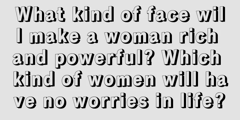 What kind of face will make a woman rich and powerful? Which kind of women will have no worries in life?
