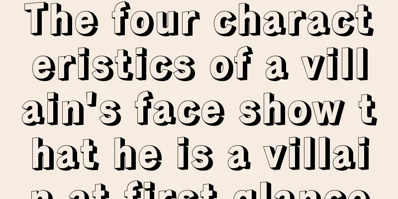 The four characteristics of a villain's face show that he is a villain at first glance