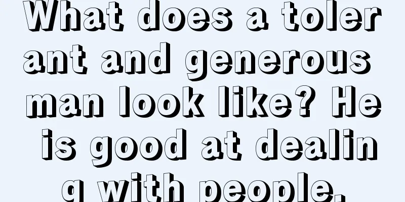 What does a tolerant and generous man look like? He is good at dealing with people.