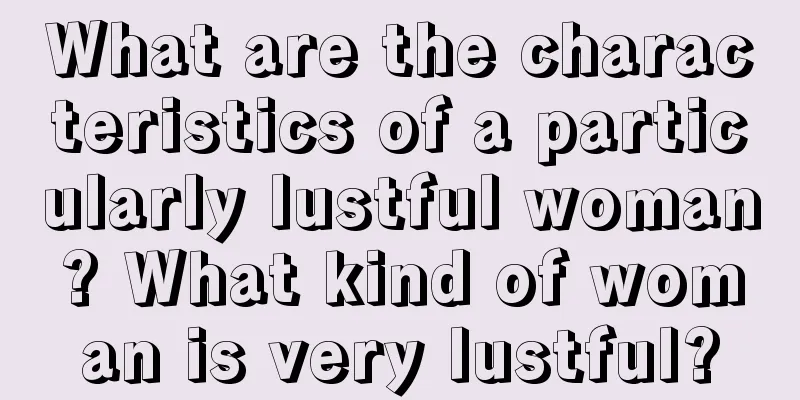 What are the characteristics of a particularly lustful woman? What kind of woman is very lustful?