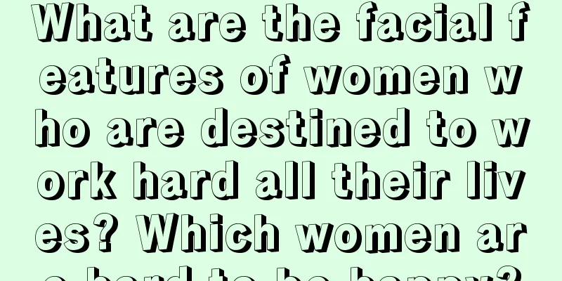 What are the facial features of women who are destined to work hard all their lives? Which women are hard to be happy?