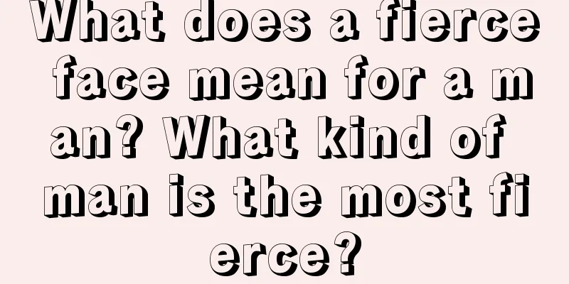 What does a fierce face mean for a man? What kind of man is the most fierce?