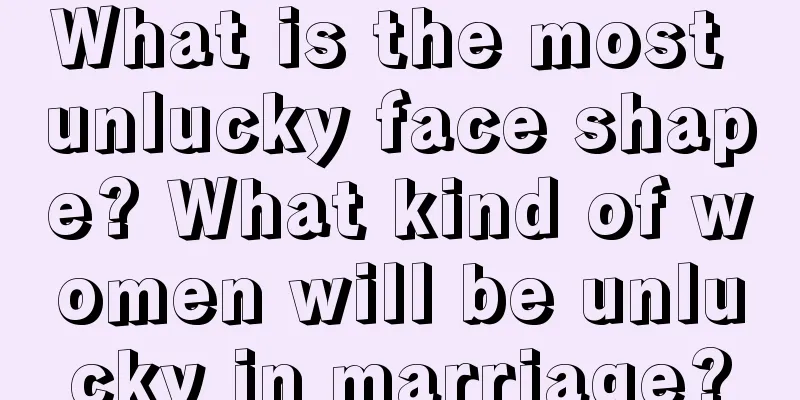What is the most unlucky face shape? What kind of women will be unlucky in marriage?