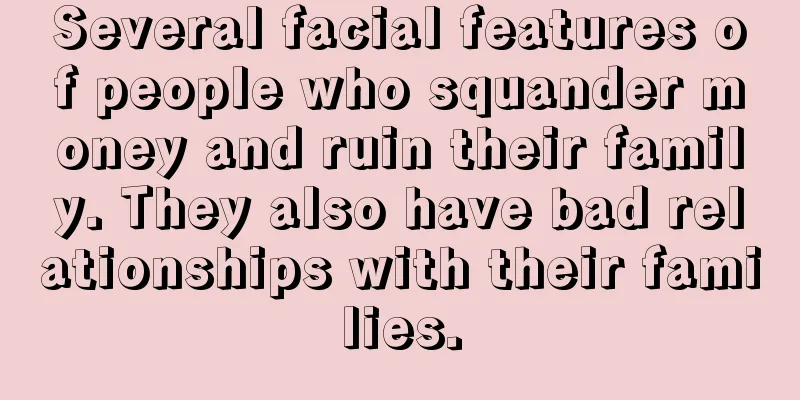 Several facial features of people who squander money and ruin their family. They also have bad relationships with their families.