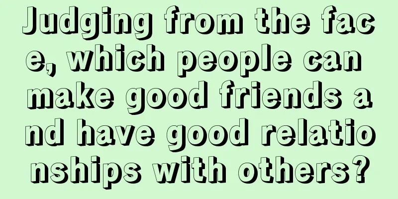 Judging from the face, which people can make good friends and have good relationships with others?