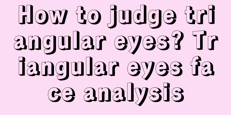 How to judge triangular eyes? Triangular eyes face analysis