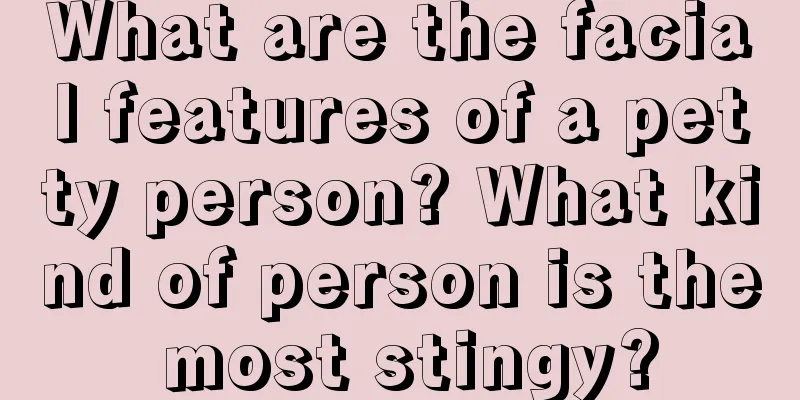 What are the facial features of a petty person? What kind of person is the most stingy?