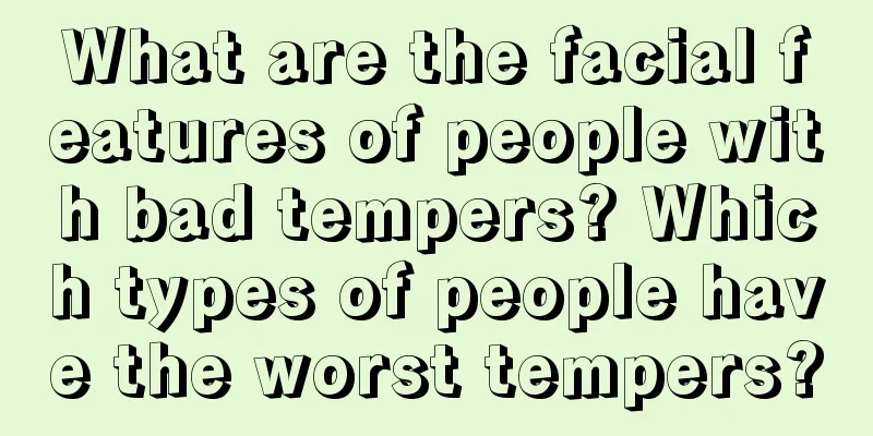 What are the facial features of people with bad tempers? Which types of people have the worst tempers?