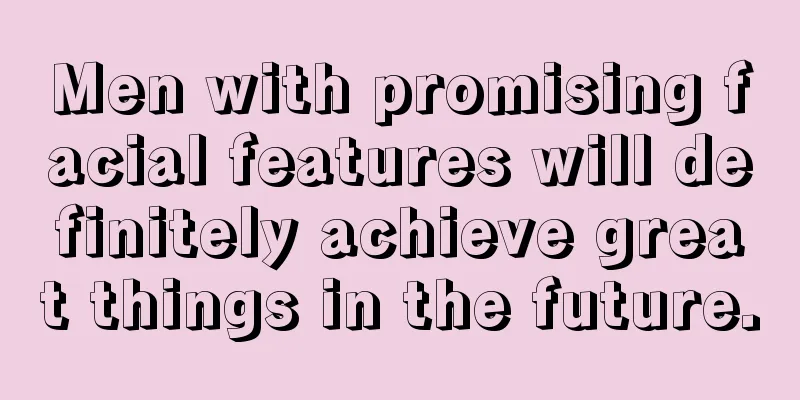Men with promising facial features will definitely achieve great things in the future.