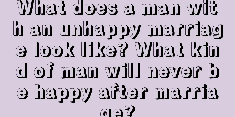 What does a man with an unhappy marriage look like? What kind of man will never be happy after marriage?