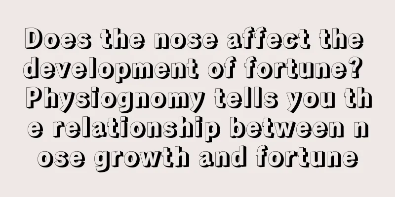 Does the nose affect the development of fortune? Physiognomy tells you the relationship between nose growth and fortune