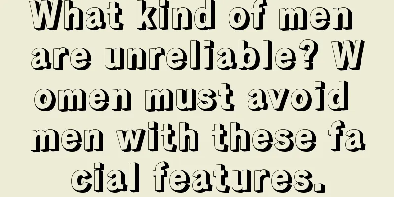 What kind of men are unreliable? Women must avoid men with these facial features.