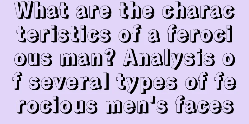What are the characteristics of a ferocious man? Analysis of several types of ferocious men's faces