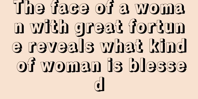The face of a woman with great fortune reveals what kind of woman is blessed