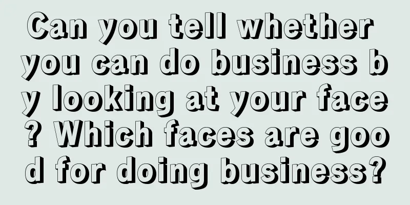 Can you tell whether you can do business by looking at your face? Which faces are good for doing business?