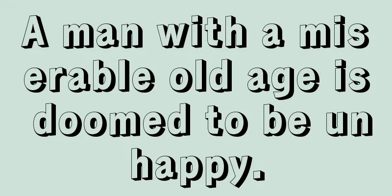 A man with a miserable old age is doomed to be unhappy.