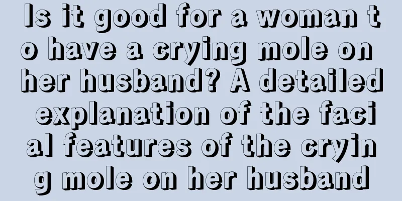 Is it good for a woman to have a crying mole on her husband? A detailed explanation of the facial features of the crying mole on her husband