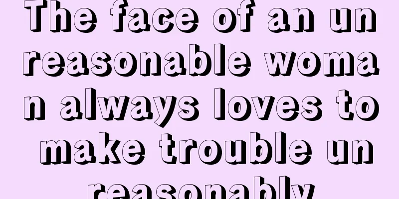 The face of an unreasonable woman always loves to make trouble unreasonably