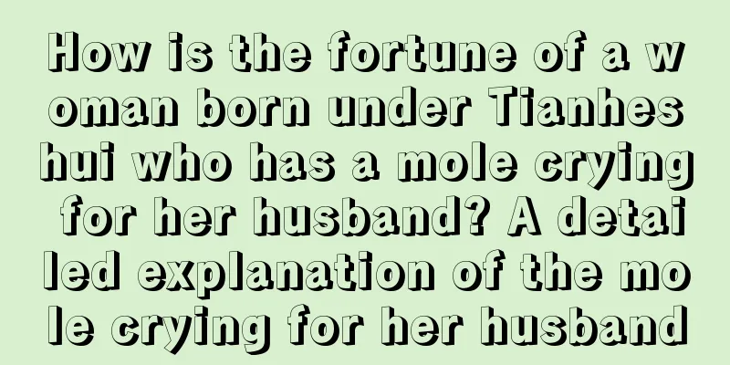 How is the fortune of a woman born under Tianheshui who has a mole crying for her husband? A detailed explanation of the mole crying for her husband