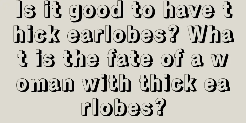 Is it good to have thick earlobes? What is the fate of a woman with thick earlobes?