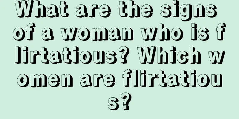 What are the signs of a woman who is flirtatious? Which women are flirtatious?