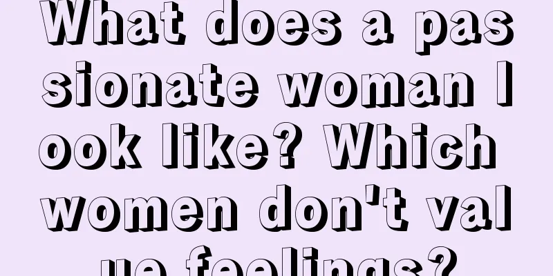 What does a passionate woman look like? Which women don't value feelings?