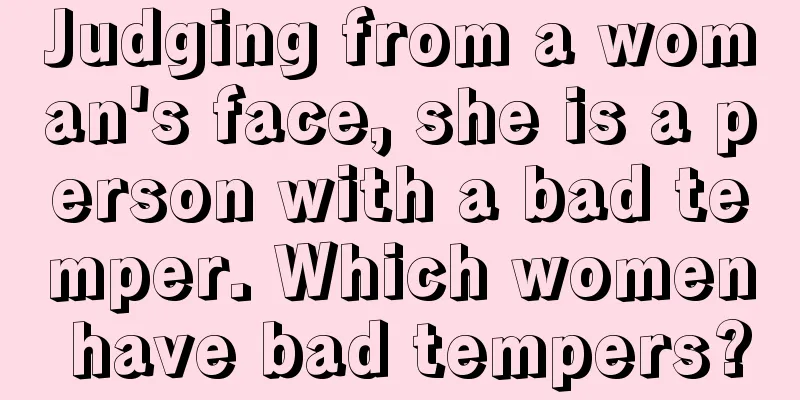 Judging from a woman's face, she is a person with a bad temper. Which women have bad tempers?