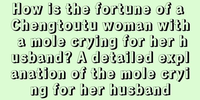 How is the fortune of a Chengtoutu woman with a mole crying for her husband? A detailed explanation of the mole crying for her husband
