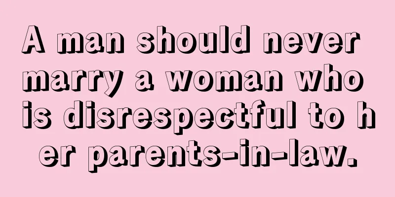 A man should never marry a woman who is disrespectful to her parents-in-law.
