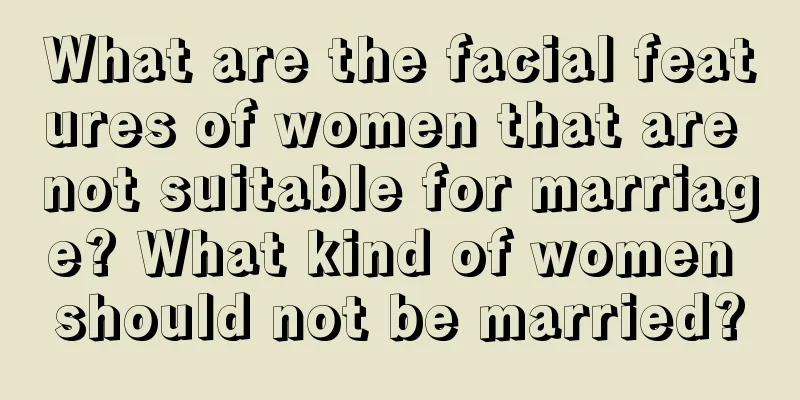 What are the facial features of women that are not suitable for marriage? What kind of women should not be married?