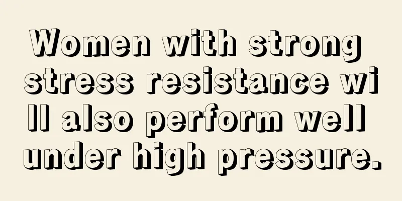Women with strong stress resistance will also perform well under high pressure.
