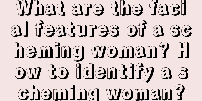 What are the facial features of a scheming woman? How to identify a scheming woman?