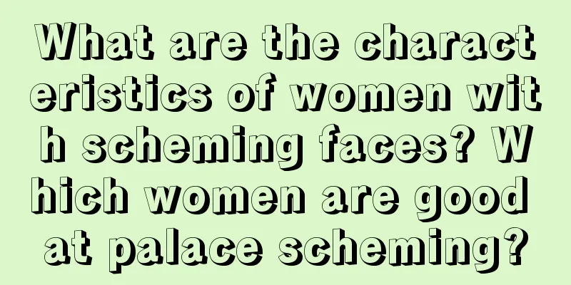 What are the characteristics of women with scheming faces? Which women are good at palace scheming?