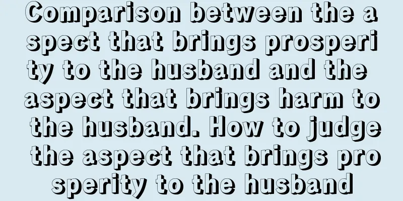Comparison between the aspect that brings prosperity to the husband and the aspect that brings harm to the husband. How to judge the aspect that brings prosperity to the husband