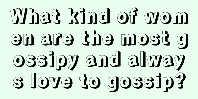 What kind of women are the most gossipy and always love to gossip?