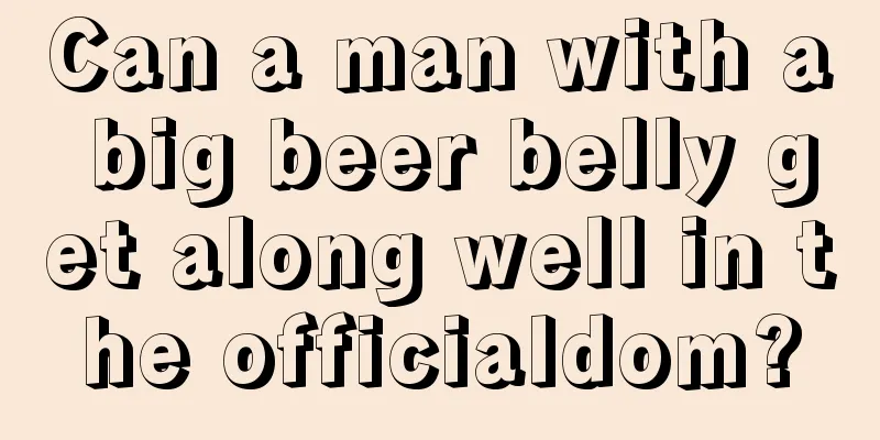 Can a man with a big beer belly get along well in the officialdom?