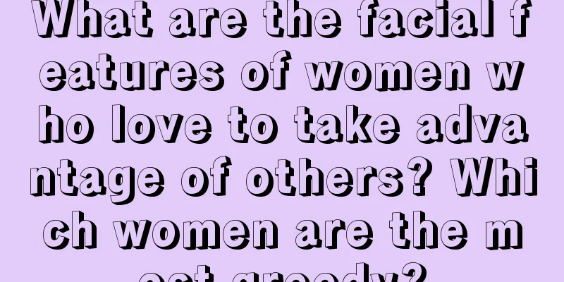 What are the facial features of women who love to take advantage of others? Which women are the most greedy?