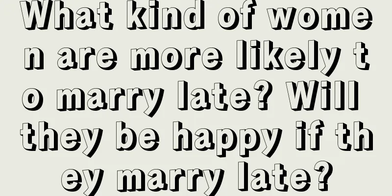 What kind of women are more likely to marry late? Will they be happy if they marry late?