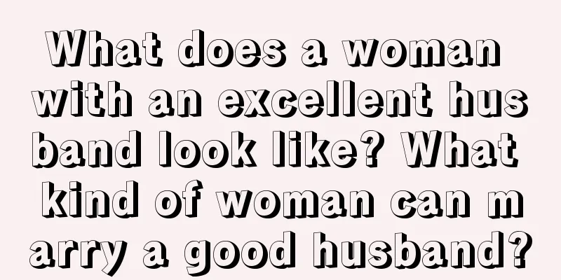 What does a woman with an excellent husband look like? What kind of woman can marry a good husband?